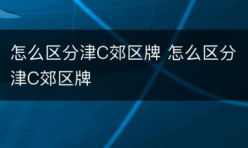 怎么区分津C郊区牌 怎么区分津C郊区牌