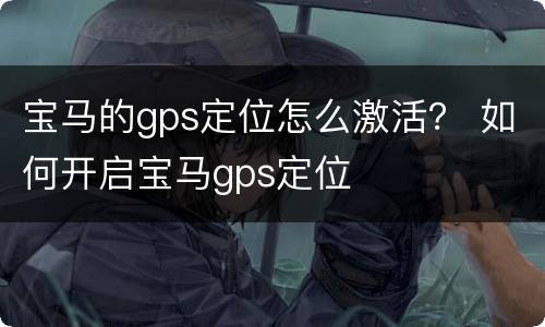 宝马的gps定位怎么激活？ 如何开启宝马gps定位