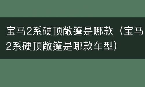 宝马2系硬顶敞篷是哪款（宝马2系硬顶敞篷是哪款车型）