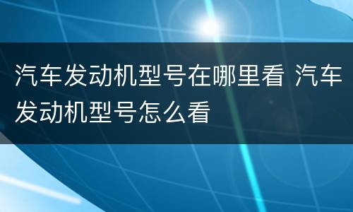 汽车发动机型号在哪里看 汽车发动机型号怎么看