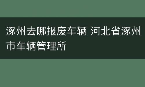 涿州去哪报废车辆 河北省涿州市车辆管理所