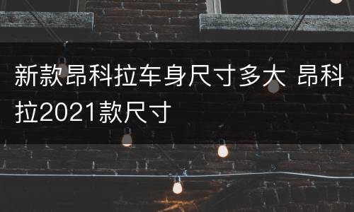 新款昂科拉车身尺寸多大 昂科拉2021款尺寸