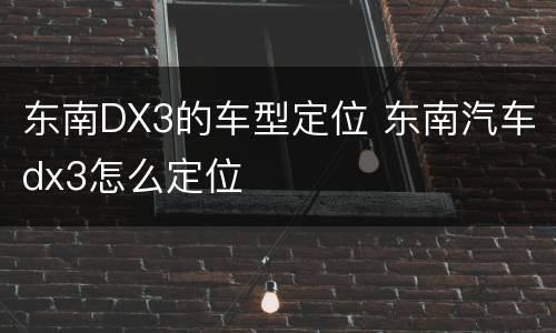 东南DX3的车型定位 东南汽车dx3怎么定位