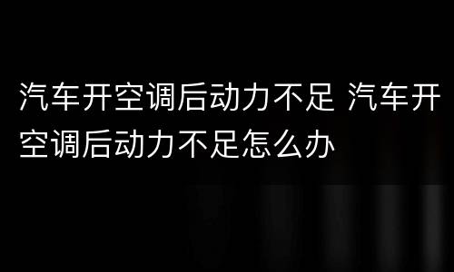 汽车开空调后动力不足 汽车开空调后动力不足怎么办