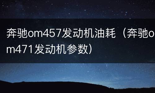 奔驰om457发动机油耗（奔驰om471发动机参数）