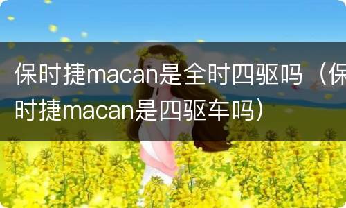 保时捷macan是全时四驱吗（保时捷macan是四驱车吗）