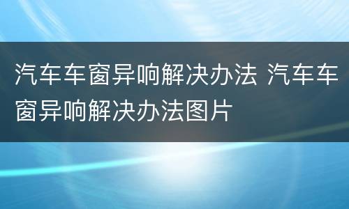 汽车车窗异响解决办法 汽车车窗异响解决办法图片