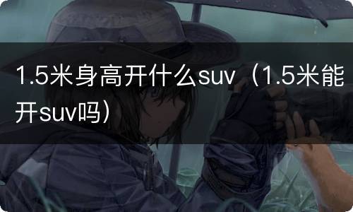 1.5米身高开什么suv（1.5米能开suv吗）