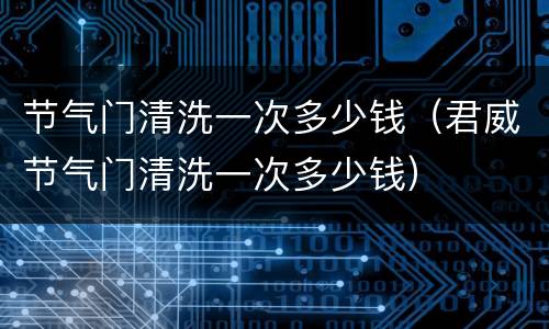 节气门清洗一次多少钱（君威节气门清洗一次多少钱）