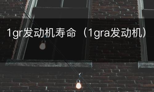 1gr发动机寿命（1gra发动机）