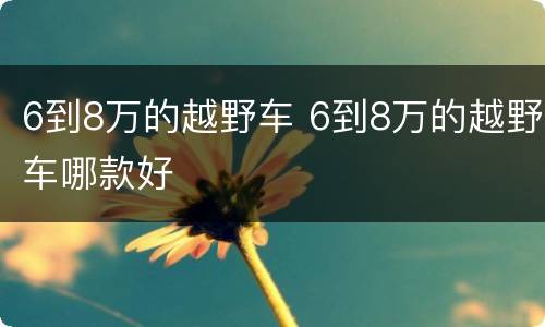 6到8万的越野车 6到8万的越野车哪款好