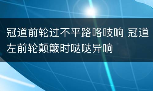 冠道前轮过不平路咯吱响 冠道左前轮颠簸时哒哒异响