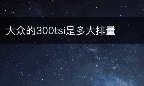 大众的300tsi是多大排量