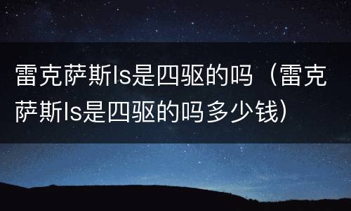 雷克萨斯ls是四驱的吗（雷克萨斯ls是四驱的吗多少钱）