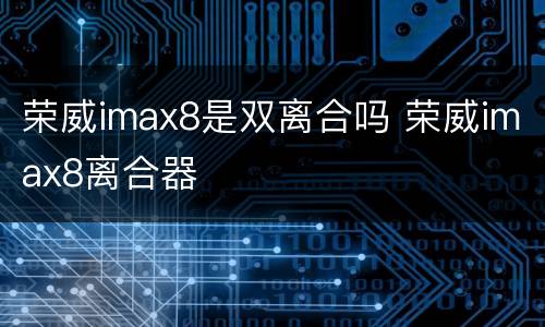 荣威imax8是双离合吗 荣威imax8离合器