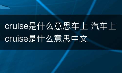 crulse是什么意思车上 汽车上cruise是什么意思中文