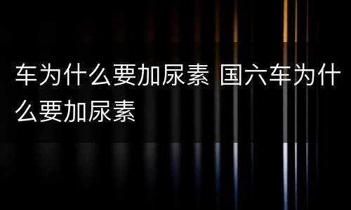 车为什么要加尿素 国六车为什么要加尿素