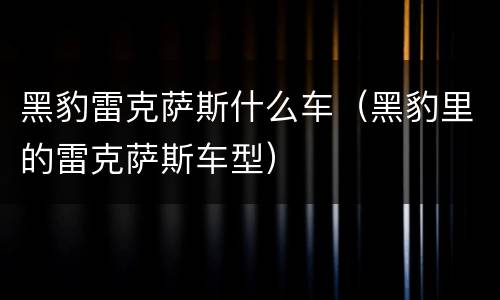 黑豹雷克萨斯什么车（黑豹里的雷克萨斯车型）