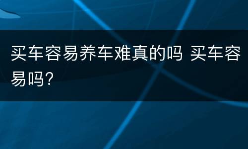 买车容易养车难真的吗 买车容易吗?