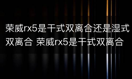 荣威rx5是干式双离合还是湿式双离合 荣威rx5是干式双离合还是湿式双离合的