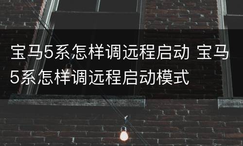 宝马5系怎样调远程启动 宝马5系怎样调远程启动模式