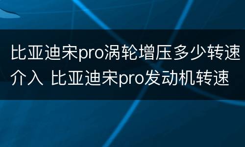 比亚迪宋pro涡轮增压多少转速介入 比亚迪宋pro发动机转速