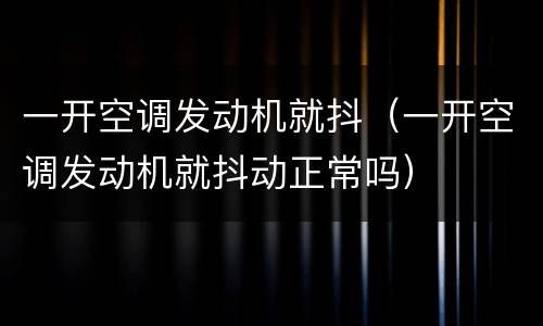 一开空调发动机就抖（一开空调发动机就抖动正常吗）