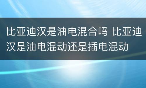 比亚迪汉是油电混合吗 比亚迪汉是油电混动还是插电混动