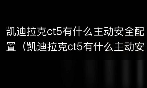 凯迪拉克ct5有什么主动安全配置（凯迪拉克ct5有什么主动安全配置吗）