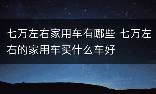 七万左右家用车有哪些 七万左右的家用车买什么车好