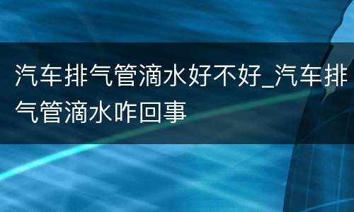 汽车排气管滴水好不好_汽车排气管滴水咋回事