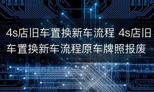 4s店旧车置换新车流程 4s店旧车置换新车流程原车牌照报废