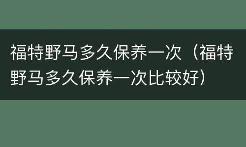 福特野马多久保养一次（福特野马多久保养一次比较好）