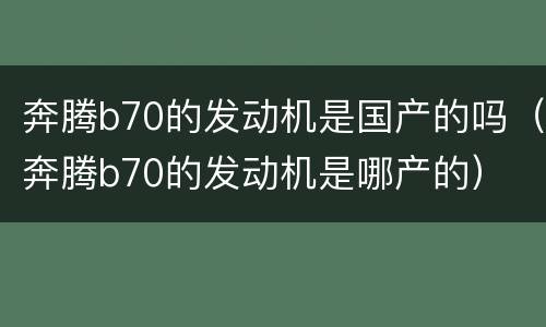 奔腾b70的发动机是国产的吗（奔腾b70的发动机是哪产的）