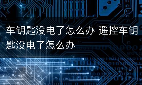 车钥匙没电了怎么办 遥控车钥匙没电了怎么办