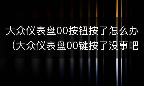 大众仪表盘00按钮按了怎么办（大众仪表盘00键按了没事吧）