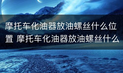 摩托车化油器放油螺丝什么位置 摩托车化油器放油螺丝什么位置最好