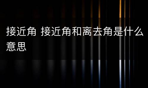 接近角 接近角和离去角是什么意思