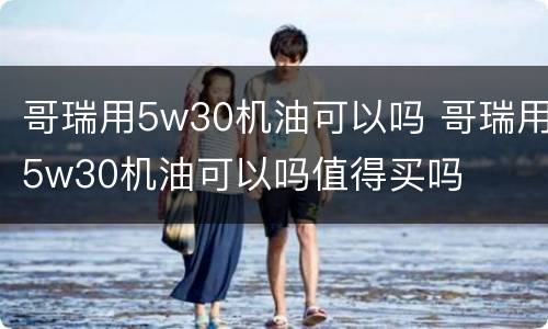 哥瑞用5w30机油可以吗 哥瑞用5w30机油可以吗值得买吗