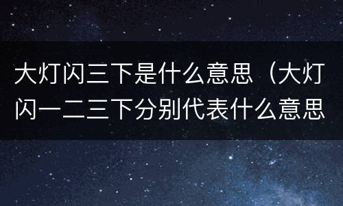 大灯闪三下是什么意思（大灯闪一二三下分别代表什么意思）