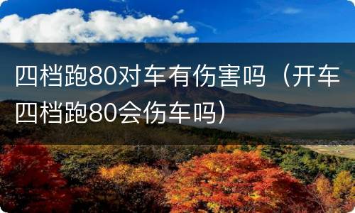 四档跑80对车有伤害吗（开车四档跑80会伤车吗）