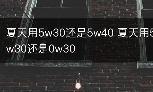 夏天用5w30还是5w40 夏天用5w30还是0w30