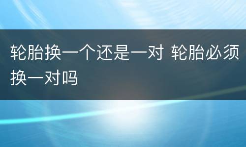 轮胎换一个还是一对 轮胎必须换一对吗