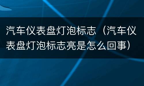 汽车仪表盘灯泡标志（汽车仪表盘灯泡标志亮是怎么回事）