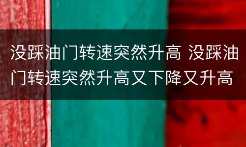 没踩油门转速突然升高 没踩油门转速突然升高又下降又升高