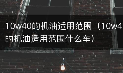 10w40的机油适用范围（10w40的机油适用范围什么车）