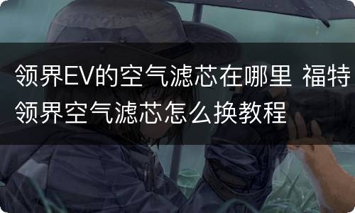 领界EV的空气滤芯在哪里 福特领界空气滤芯怎么换教程