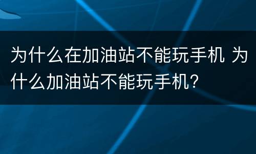 为什么在加油站不能玩手机 为什么加油站不能玩手机?