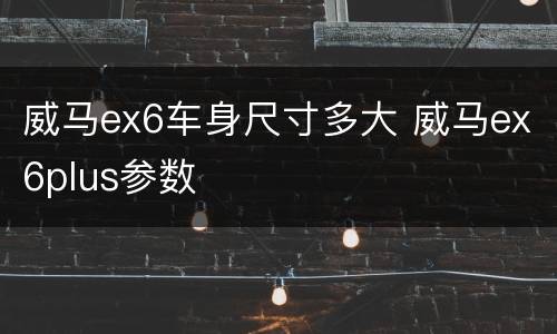 威马ex6车身尺寸多大 威马ex6plus参数