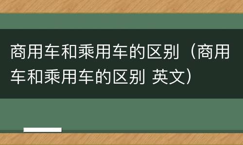 商用车和乘用车的区别（商用车和乘用车的区别 英文）